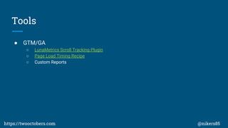 Tools
 GTM/GA
 LunaMetrics Scroll Tracking Plugin
 Page Load Timing Recipe
 Custom Reports
https://twooctobers.com @nikers85
 