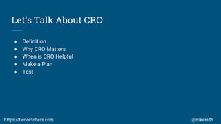 Lets Talk About CRO
 Definition
 Why CRO Matters
 When is CRO Helpful
 Make a Plan
 Test
https://twooctobers.com @nikers85
 