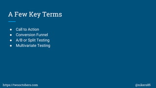 A Few Key Terms
 Call to Action
 Conversion Funnel
 A/B or Split Testing
 Multivariate Testing
https://twooctobers.com @nikers85
 