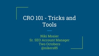 CRO 101 - Tricks and
Tools
Niki Mosier
Sr. SEO Account Manager
Two Octobers
@nikers85
 