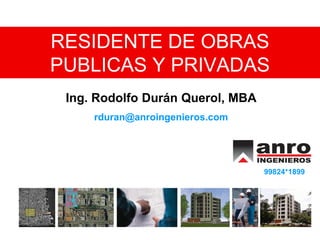 RESIDENTE DE OBRAS
PUBLICAS Y PRIVADAS
Ing. Rodolfo Durán Querol, MBA
rduran@anroingenieros.com
99824*1899
 