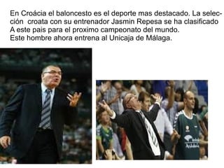 En Croácia el baloncesto es el deporte mas destacado. La selec-
ción croata con su entrenador Jasmin Repesa se ha clasificado
A este pais para el proximo campeonato del mundo.
Este hombre ahora entrena al Unicaja de Málaga.
 