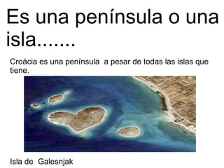 Es una península o una
isla.......
Croácia es una península a pesar de todas las islas que
tiene.
GalesnjakIsla de
 