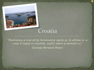 “Dumnezeu a vrut săîşiîncununeze opera şi, în ultimazi, a creatCroaţia cu insulele, suflul măriişioameniiei.” (George Bernard Shaw) Croaţia 