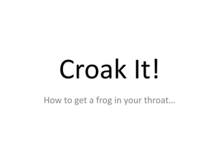 Croak It!
How to get a frog in your throat…
 