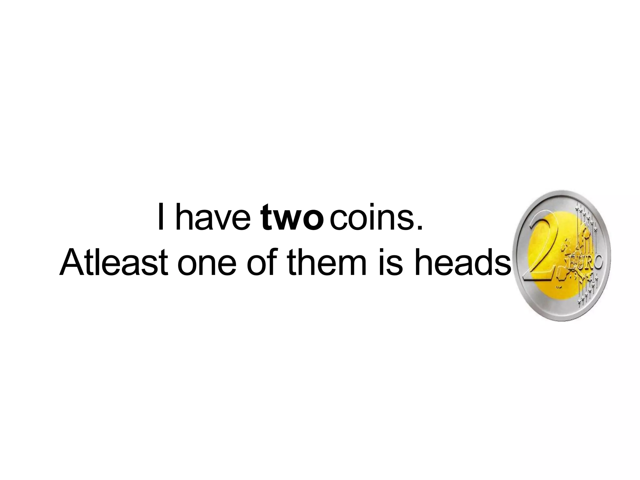 I have twocoins.
Atleast one of them is heads.
 