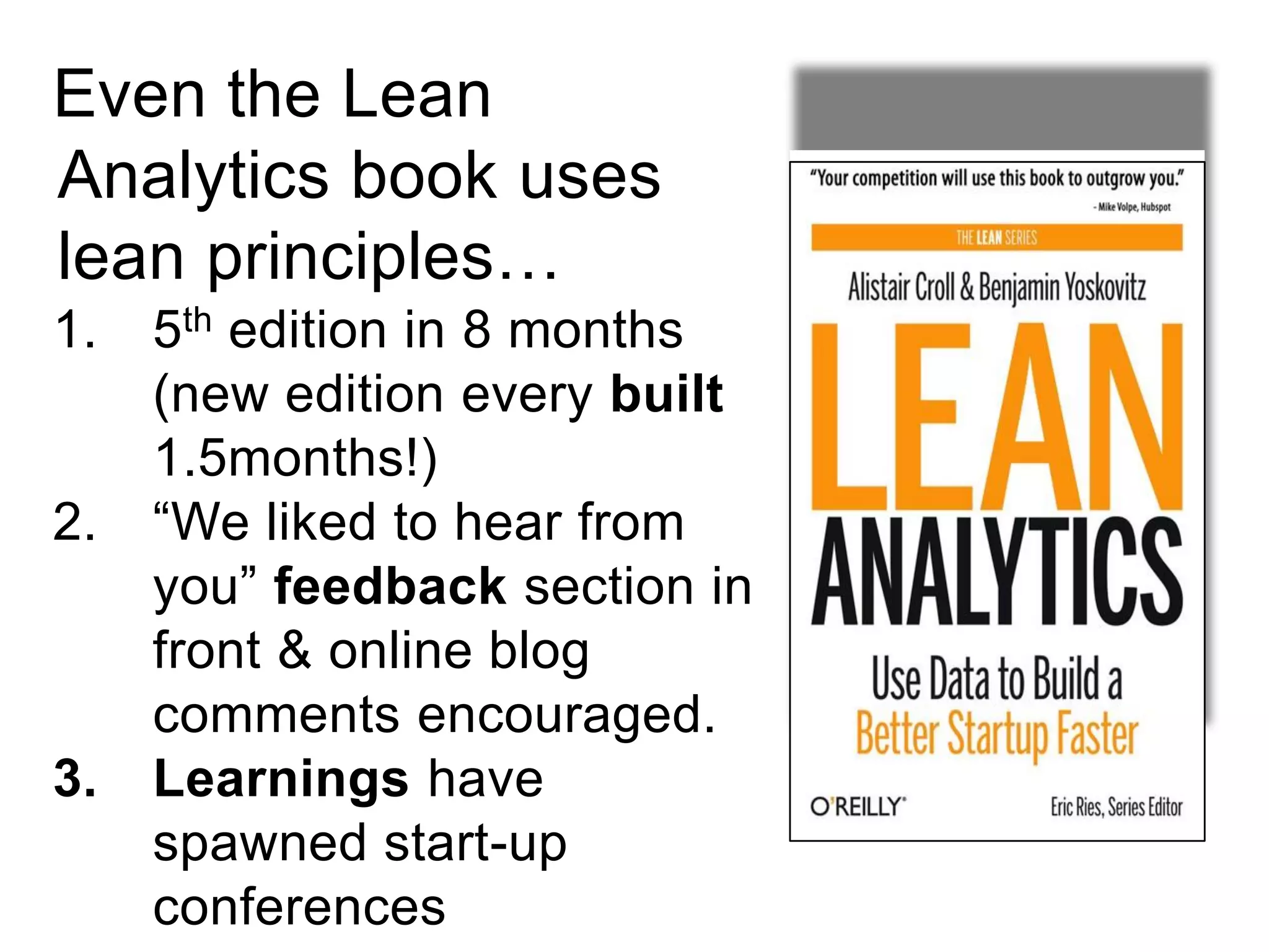Even the Lean
Analytics book uses
lean principles…
1. 5th edition in 8 months
(new edition every built
1.5months!)
2. “We liked to hear from
you” feedback section in
front & online blog
comments encouraged.
3. Learnings have
spawned start-up
conferences
 