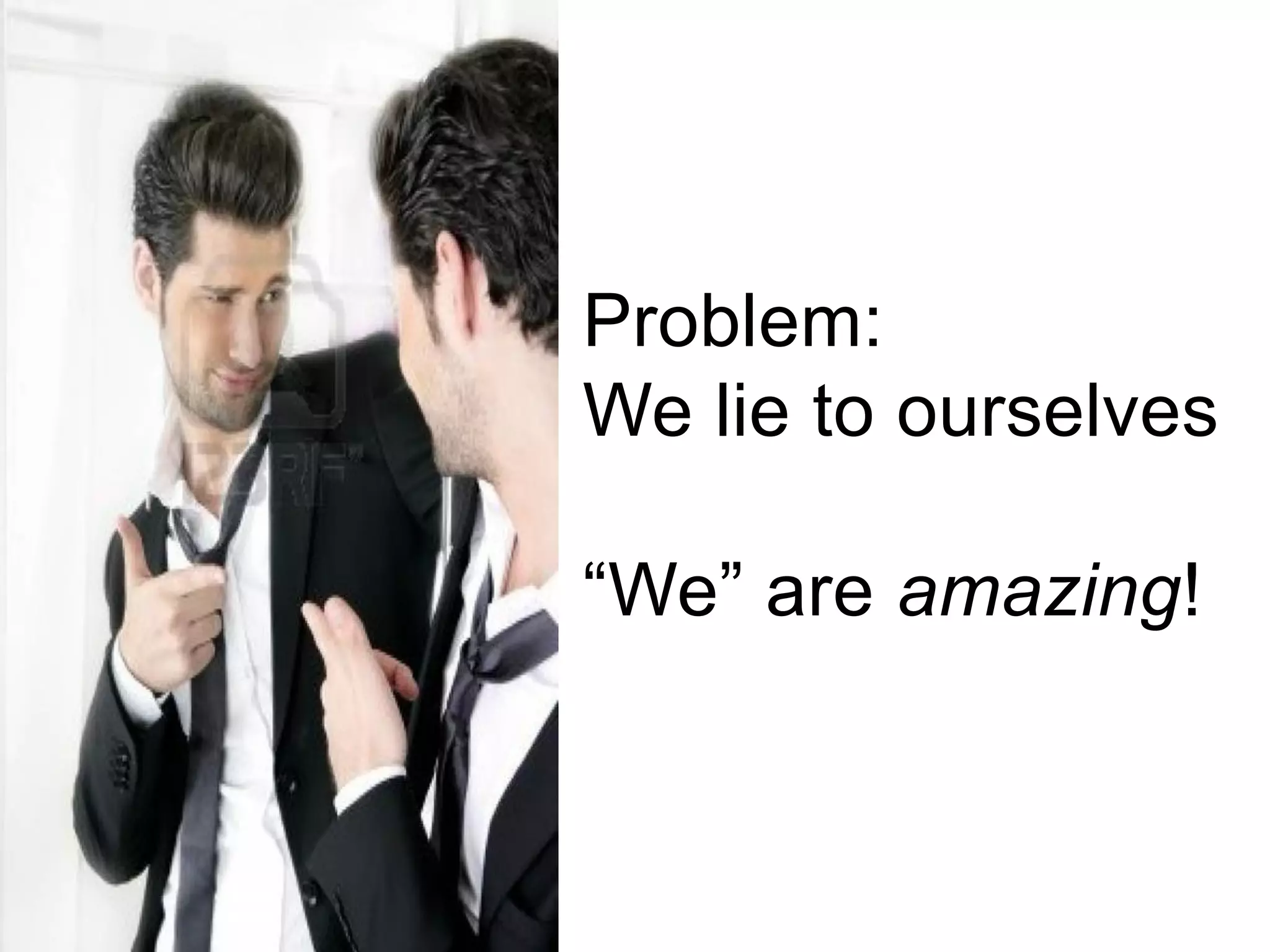 Problem:
We lie to ourselves
“We” are amazing!
 