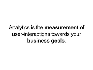 Analytics is the measurement of
user-interactions towards your
business goals.
 