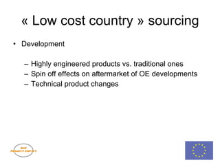 « Low cost country » sourcing Development Highly engineered products vs. traditional ones Spin off effects on aftermarket of OE developments Technical product changes 