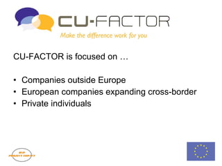 CU-FACTOR CU-FACTOR is focused on … Companies outside Europe European companies expanding cross-border Private individuals 