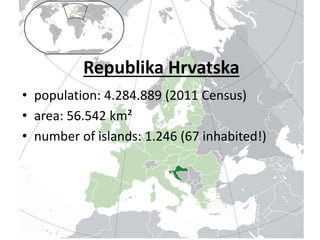 Republika Hrvatska
• population: 4.284.889 (2011 Census)
• area: 56.542 km²
• number of islands: 1.246 (67 inhabited!)
 