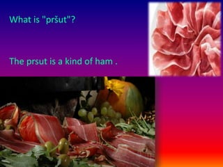 What is "pršut"?
The prsut is a kind of ham .
 