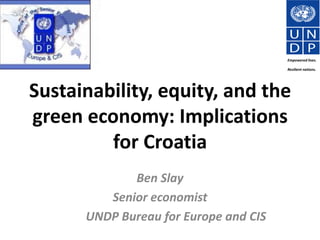 Empowered lives.

                                       Resilient nations.




Sustainability, equity, and the
green economy: Implications
         for Croatia
             Ben Slay
         Senior economist
      UNDP Bureau for Europe and CIS
 