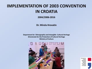 IMPLEMENTATION OF 2003 CONVENTION
IN CROATIA
2004/2006-2016
Dr. Mirela Hrovatin
Department for Ethnographic and Intangible Cultural Heritage
Directorate for the Protection of Cultural Heritage
Ministry of Culture
 