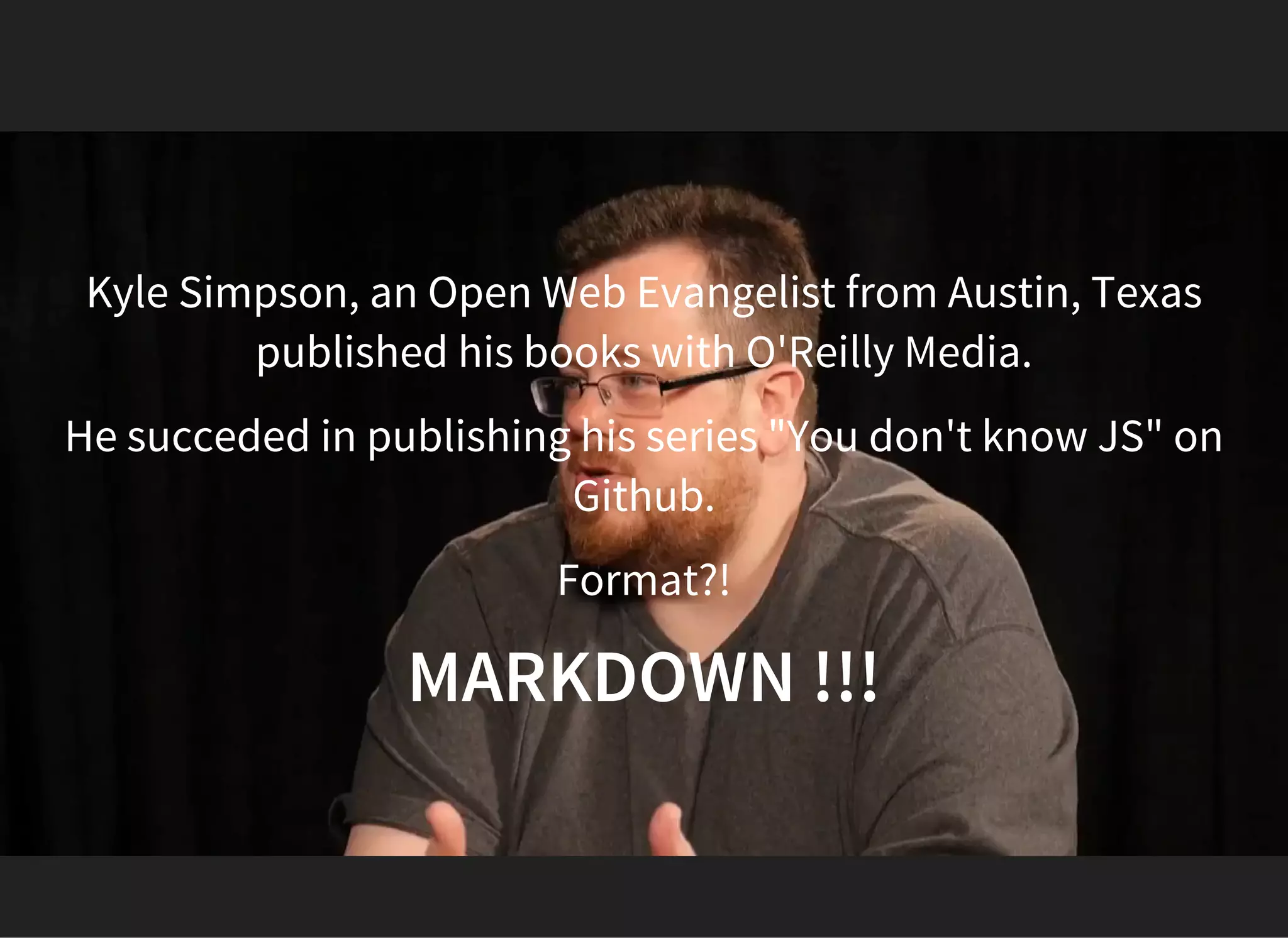 Kyle Simpson, an Open Web Evangelist from Austin, Texas
published his books with O'Reilly Media.
He succeded in publishing his series "You don't know JS" on
Github.
Format?!
MARKDOWN !!!
 