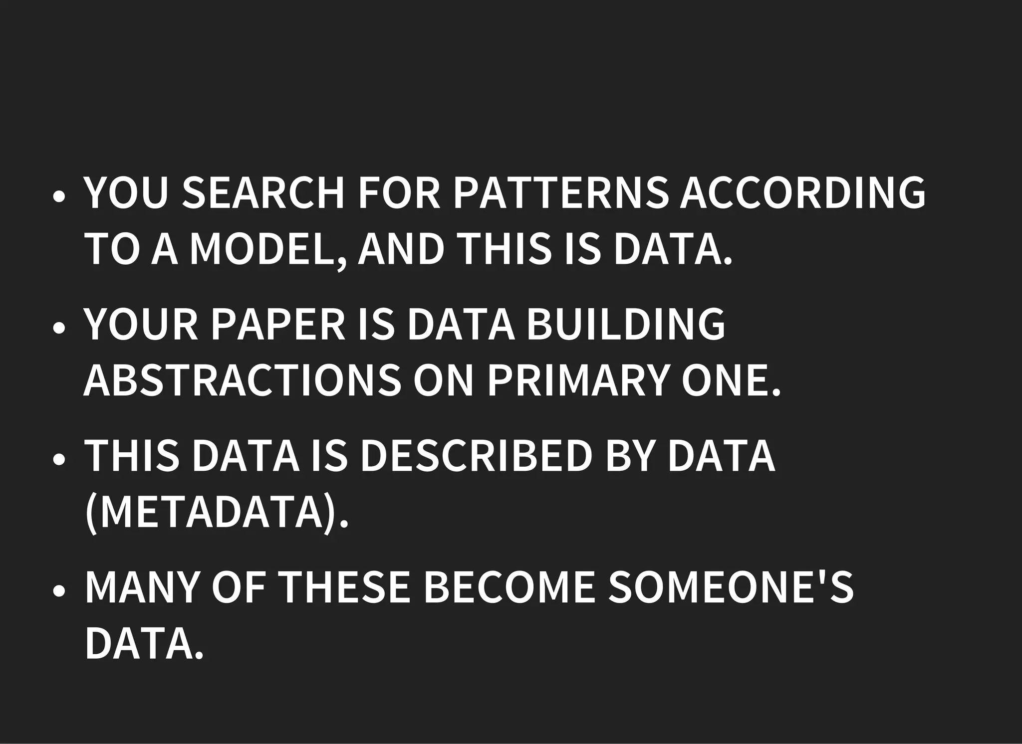 YOU SEARCH FOR PATTERNS ACCORDING
TO A MODEL, AND THIS IS DATA.
YOUR PAPER IS DATA BUILDING
ABSTRACTIONS ON PRIMARY ONE.
THIS DATA IS DESCRIBED BY DATA
(METADATA).
MANY OF THESE BECOME SOMEONE'S
DATA.
 