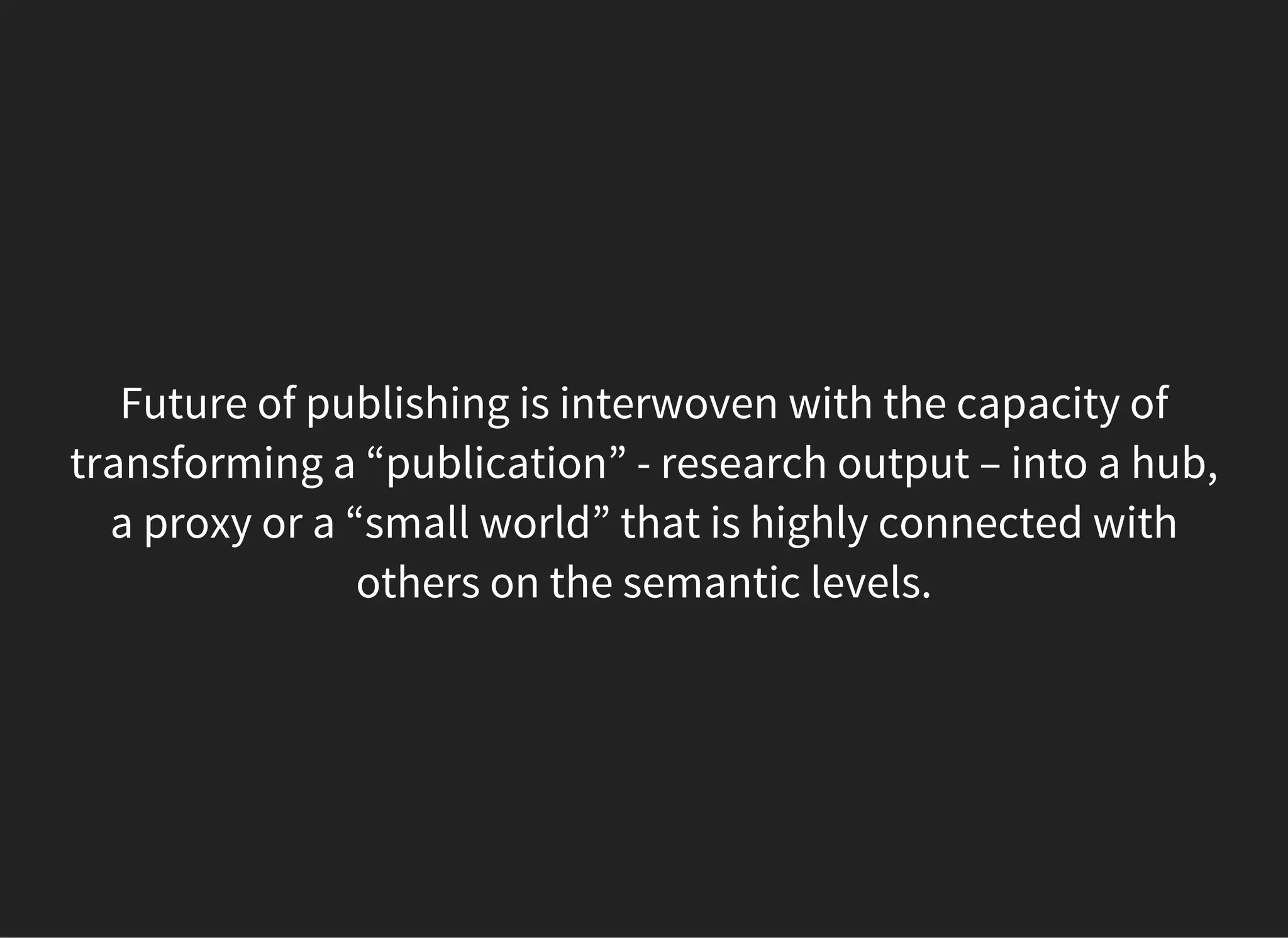 Future of publishing is interwoven with the capacity of
transforming a “publication” - research output – into a hub,
a proxy or a “small world” that is highly connected with
others on the semantic levels.
 