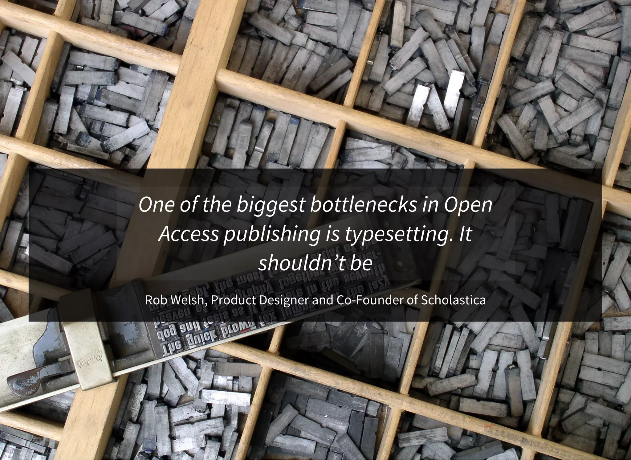 Rob Welsh, Product Designer and Co-Founder of Scholastica
One of the biggest bottlenecks in Open
Access publishing is typesetting. It
shouldn’t be
 