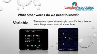 What other words do we need to know?
Variable
The way computer store simple data. It’s like a box to
store things in and used at a later time.
 