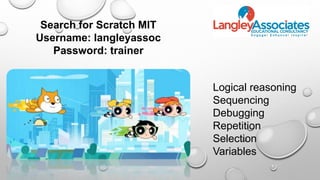 Logical reasoning
Sequencing
Debugging
Repetition
Selection
Variables
Search for Scratch MIT
Username: langleyassoc
Password: trainer
 