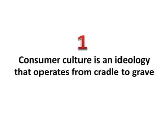 Consumer culture is an ideology
that operates from cradle to grave
 
