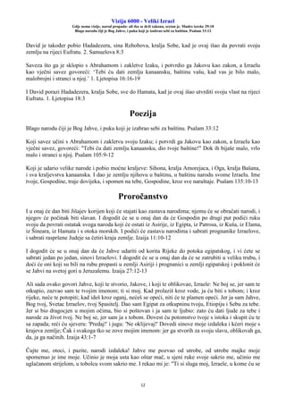 Vizija 6000 - Veliki Izrael
Gdje nema vizije, narod propada: ali tko se drži zakona, sretan je. Mudre izreke 29:18
Blago narodu čiji je Bog Jahve, i puku koji je izabrao sebi za baštinu. Psalam 33:12
12
David je također pobio Hadadezera, sina Rehobova, kralja Sobe, kad je ovaj išao da povrati svoju
zemlju na rijeci Eufratu. 2. Samuelova 8:3
Saveza što ga je sklopio s Abrahamom i zakletve Izaku, i potvrdio ga Jakovu kao zakon, a Izraelu
kao vječni savez govoreći: ‘Tebi ću dati zemlju kanaansku, baštinu vašu, kad vas je bilo malo,
malobrojni i stranci u njoj.’ 1. Ljetopisa 16:16-19
I David porazi Hadadezera, kralja Sobe, sve do Hamata, kad je ovaj išao utvrditi svoju vlast na rijeci
Eufratu. 1. Ljetopisa 18:3
Poezija
Blago narodu čiji je Bog Jahve, i puku koji je izabrao sebi za baštinu. Psalam 33:12
Koji savez učini s Abrahamom i zakletvu svoju Izaku; i potvrdi ga Jakovu kao zakon, a Izraelu kao
vječni savez, govoreći: "Tebi ću dati zemlju kanaansku, dio tvoje baštine!" Dok ih bijaše malo, vrlo
malo i stranci u njoj. Psalam 105:9-12
Koji je udario velike narode i pobio moćne kraljeve: Sihona, kralja Amorejaca, i Oga, kralja Bašana,
i sva kraljevstva kanaanska. I dao je zemlju njihovu u baštinu, u baštinu narodu svome Izraelu. Ime
tvoje, Gospodine, traje dovijeka, i spomen na tebe, Gospodine, kroz sve naraštaje. Psalam 135:10-13
Proročanstvo
I u onaj će dan biti Jišajev korijen koji će stajati kao zastava narodima; njemu će se obraćati narodi, i
njegov će počinak biti slavan. I dogodit će se u onaj dan da će Gospodin po drugi put podići ruku
svoju da povrati ostatak svoga naroda koji će ostati iz Asirije, iz Egipta, iz Patrosa, iz Kuša, iz Elama,
iz Šineara, iz Hamata i s otoka morskih. I podići će zastavu narodima i sabrati prognanike Izraelove,
i sabrati raspršene Judeje sa četiri kraja zemlje. Izaija 11:10-12
I dogodit će se u onaj dan da će Jahve udariti od korita Rijeke do potoka egipatskog, i vi ćete se
sabrati jedan po jedan, sinovi Izraelovi. I dogodit će se u onaj dan da će se zatrubiti u veliku trubu, i
doći će oni koji su bili na rubu propasti u zemlji Asiriji i prognanici u zemlji egipatskoj i poklonit će
se Jahvi na svetoj gori u Jeruzalemu. Izaija 27:12-13
Ali sada ovako govori Jahve, koji te stvorio, Jakove, i koji te oblikovao, Izraele: Ne boj se, jer sam te
otkupio, zazvao sam te tvojim imenom; ti si moj. Kad prolaziš kroz vode, ja ću biti s tobom; i kroz
rijeke, neće te potopiti; kad ideš kroz oganj, nećeš se opeći, niti će te plamen opeći. Jer ja sam Jahve,
Bog tvoj, Svetac Izraelov, tvoj Spasitelj. Dao sam Egipat za otkupninu tvoju, Etiopiju i Sebu za tebe.
Jer si bio dragocjen u mojim očima, bio si poštovan i ja sam te ljubio: zato ću dati ljude za tebe i
narode za život tvoj. Ne boj se, jer sam ja s tobom. Dovest ću potomstvo tvoje s istoka i skupit ću te
sa zapada; reći ću sjeveru: 'Predaj!' i jugu: 'Ne oklijevaj!' Dovedi sinove moje izdaleka i kćeri moje s
krajeva zemlje; Čak i svakoga tko se zove mojim imenom: jer ga stvorih za svoju slavu, oblikovah ga,
da, ja ga načinih. Izaija 43:1-7
Čujte me, otoci, i pazite, narodi izdaleka! Jahve me pozvao od utrobe, od utrobe majke moje
spomenuo je ime moje. Učinio je moja usta kao oštar mač, u sjeni ruke svoje sakrio me, učinio me
uglačanom strijelom, u tobolcu svom sakrio me. I rekao mi je: "Ti si sluga moj, Izraele, u kome ću se
 