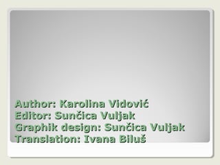 Author: Karolina VidovićAuthor: Karolina Vidović
Editor: Sunčica VuljakEditor: Sunčica Vuljak
Graphik design: Sunčica VuljakGraphik design: Sunčica Vuljak
Translation: Ivana BilušTranslation: Ivana Biluš
 