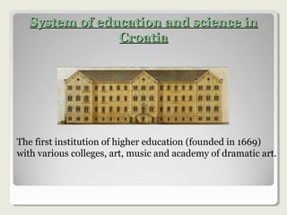 SSystem of education and science inystem of education and science in
CroatiaCroatia
The first institution of higher education (founded in 1669)
with various colleges, art, music and academy of dramatic art.
 