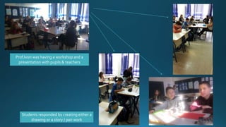 Prof.Ivon was having a workshop and a
presentation with pupils & teachers
Students responded by creating either a
drawing ...