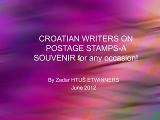 CROATIAN WRITERS ON
  POSTAGE STAMPS-A
SOUVENIR for any occasion!

   By Zadar HTUŠ ETWINNERS
            June 2012
 