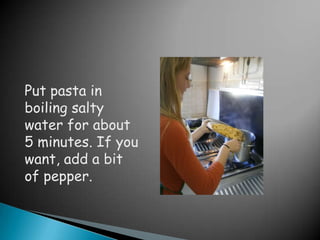 Put pasta in
boiling salty
water for about
5 minutes. If you
want, add a bit
of pepper.
 