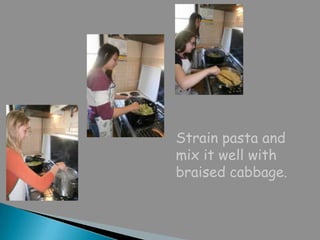 Strain pasta and
mix it well with
braised cabbage.
 
