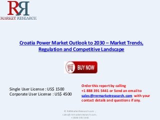 Croatia Power Market Outlook to 2030 – Market Trends, 
Regulation and Competitive Landscape 
Single User License : US$ 1500 
Corporate User License : US$ 4500 
Order this report by calling 
+1 888 391 5441 or Send an email to 
sales@rnrmarketresearch.com with your 
contact details and questions if any. 
© RnRMarketResearch.com ; 
sales@rnrmarketresearch.com ; 
+1 888 391 5441 
 