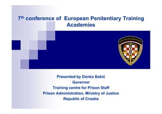 7th conference of European Penitentiary Training
Academies
7th conference of European Penitentiary Training
Academies
Presented by Danko Bakić
Governor
Training centre for Prison Staff
Prison Administration, Ministry of Justice
Republic of Croatia
Presented by Danko Bakić
Governor
Training centre for Prison Staff
Prison Administration, Ministry of Justice
Republic of Croatia
 