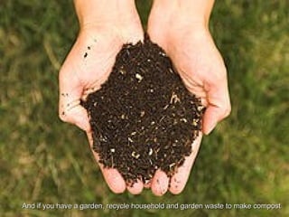 And if you have a garden, recycle household and garden waste to make compost
 