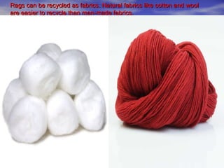 Rags can be recycled as fabrics. Natural fabrics like cotton and wool
are easier to recycle than man-made fabrics.
 
