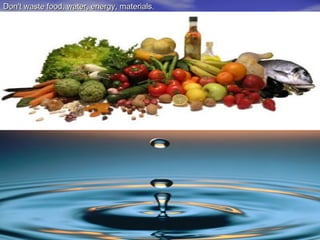 Don't waste food, water, energy, materials.
 