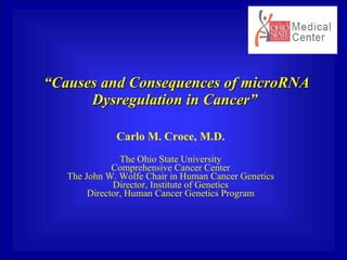 “ Causes and Consequences of microRNA Dysregulation in Cancer” Carlo M. Croce, M.D. The Ohio State University Comprehensive Cancer Center The John W. Wolfe Chair in Human Cancer Genetics Director, Institute of Genetics Director, Human Cancer Genetics Program 