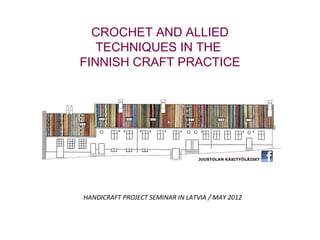 CROCHET AND ALLIED
   TECHNIQUES IN THE
FINNISH CRAFT PRACTICE




HANDICRAFT PROJECT SEMINAR IN LATVIA / MAY 2012
 