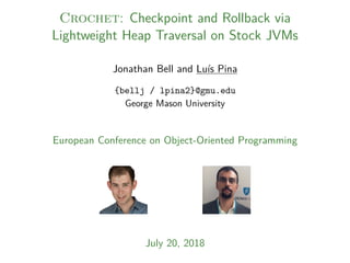 Crochet: Checkpoint and Rollback via
Lightweight Heap Traversal on Stock JVMs
Jonathan Bell and Luís Pina
{bellj / lpina2}@gmu.edu
George Mason University
European Conference on Object-Oriented Programming
July 20, 2018
 