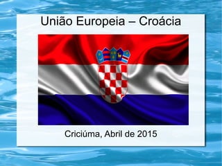União Europeia – Croácia
Criciúma, Abril de 2015
 