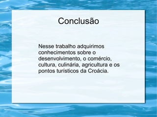Conclusão
Nesse trabalho adquirimos
conhecimentos sobre o
desenvolvimento, o comércio,
cultura, culinária, agricultura e os
pontos turísticos da Croácia.
 