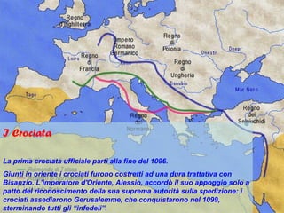 I Crociata

La prima crociata ufficiale partì alla fine del 1096.
Giunti in oriente i crociati furono costretti ad una dura trattativa con
Bisanzio. L’imperatore d'Oriente, Alessio, accordò il suo appoggio solo a
patto del riconoscimento della sua suprema autorità sulla spedizione: i
crociati assediarono Gerusalemme, che conquistarono nel 1099,
sterminando tutti gli “infedeli”.
 