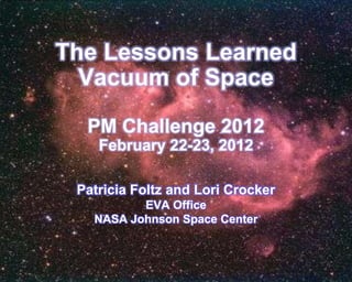 The Lessons Learned
  Vacuum of Space

  PM Challenge 2012
    February 22-23, 2012

 Patricia Foltz and Lori Crocker
          EVA Office
   NASA Johnson Space Center
 