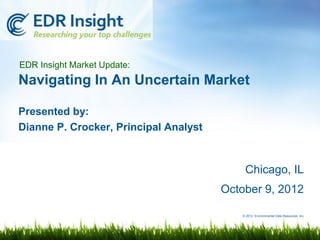 EDR Insight Market Update:
Navigating In An Uncertain Market

Presented by:
Dianne P. Crocker, Principal Analyst



                                           Chicago, IL
                                       October 9, 2012

                                          © 2012 Environmental Data Resources, Inc.
 