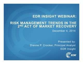 1
December 4, 2014
Presented by:
Dianne P. Crocker, Principal Analyst
EDR Insight
EDR INSIGHT WEBINAR:
RISK MANAGEMENT TRENDS IN THE
2ND ACT OF MARKET RECOVERY
 