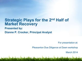 For presentation at:
Pleasanton Due Diligence at Dawn workshop
March 2014
Strategic Plays for the 2nd Half of
Market Recovery
Presented by:
Dianne P. Crocker, Principal Analyst
 