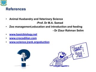 References
• Animal Husbandry and Veterinary Science
-Prof. Dr M.A. Samad
• Zoo management,education and introduction and feeding
- Dr Ziaur Rahman Selim
• www.basicbiology.net
• www.crocodilian.com
• www.science.jrank.orgoduction
 