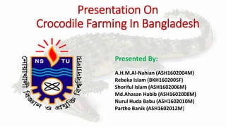 Presented By:
A.H.M.Al-Nahian (ASH1602004M)
Rebeka Islam (BKH1602005F)
Shoriful Islam (ASH1602006M)
Md.Ahasan Habib (ASH1602008M)
Nurul Huda Babu (ASH1602010M)
Partho Banik (ASH1602012M)
Presentation On
Crocodile Farming In Bangladesh
 